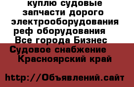 куплю судовые запчасти дорого.!электрооборудования!реф оборудования! - Все города Бизнес » Судовое снабжение   . Красноярский край